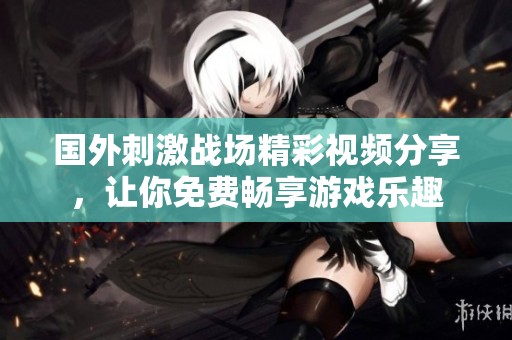 国外刺激战场精彩视频分享，让你免费畅享游戏乐趣