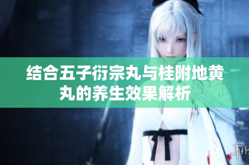 结合五子衍宗丸与桂附地黄丸的养生效果解析