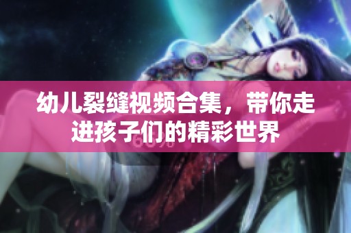 幼儿裂缝视频合集，带你走进孩子们的精彩世界