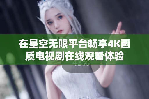 在星空无限平台畅享4K画质电视剧在线观看体验