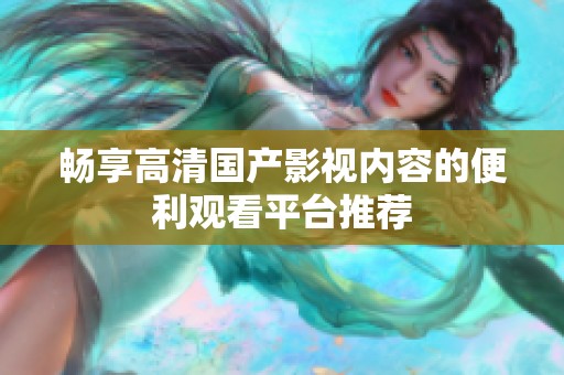 畅享高清国产影视内容的便利观看平台推荐