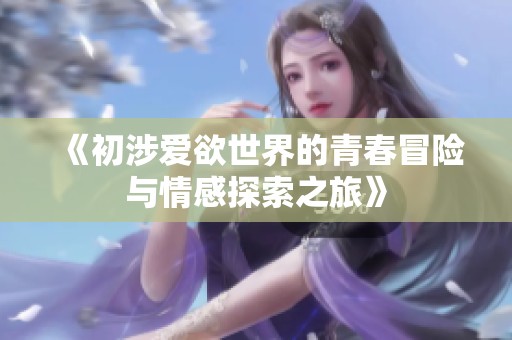 《初涉爱欲世界的青春冒险与情感探索之旅》