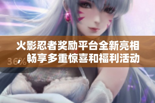 火影忍者奖励平台全新亮相，畅享多重惊喜和福利活动！