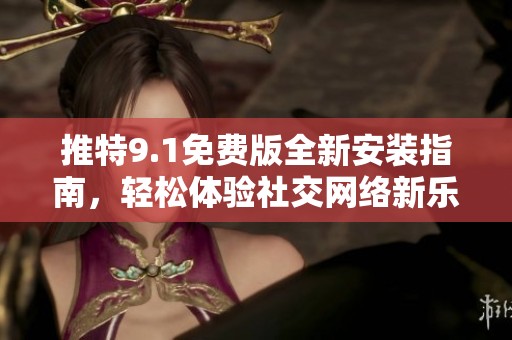 推特9.1免费版全新安装指南，轻松体验社交网络新乐趣