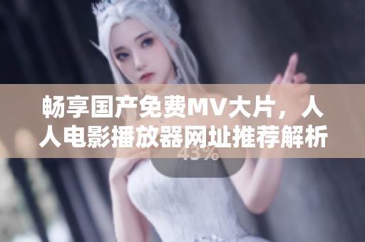 畅享国产免费MV大片，人人电影播放器网址推荐解析