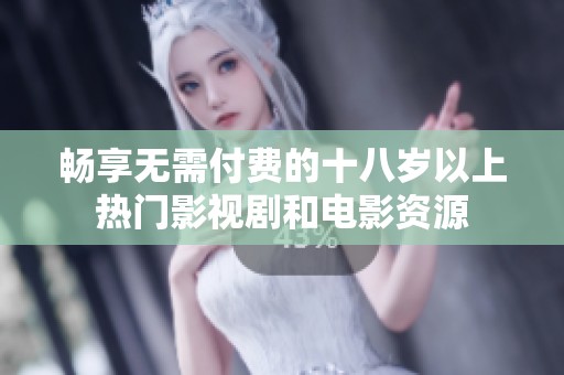 畅享无需付费的十八岁以上热门影视剧和电影资源
