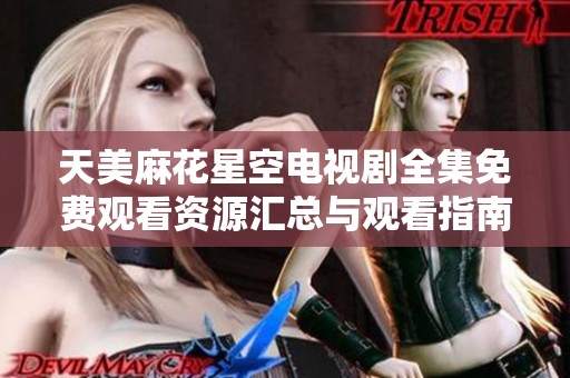 天美麻花星空电视剧全集免费观看资源汇总与观看指南