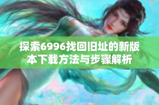 探索6996找回旧址的新版本下载方法与步骤解析