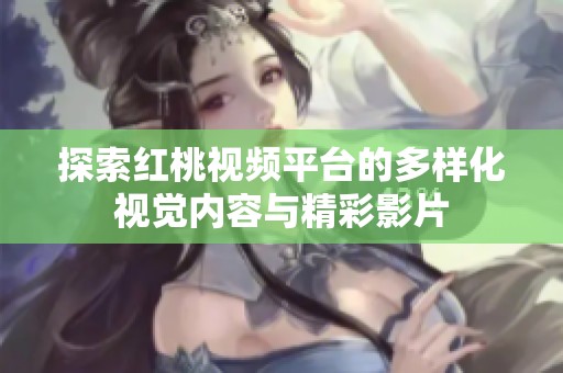 探索红桃视频平台的多样化视觉内容与精彩影片