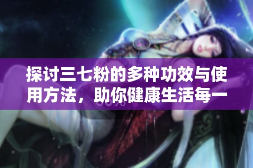 探讨三七粉的多种功效与使用方法，助你健康生活每一天