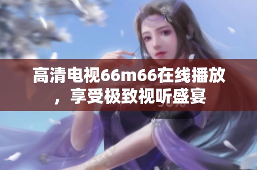 高清电视66m66在线播放，享受极致视听盛宴