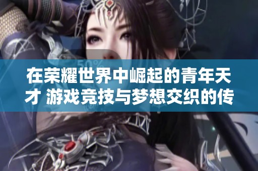 在荣耀世界中崛起的青年天才 游戏竞技与梦想交织的传奇之旅