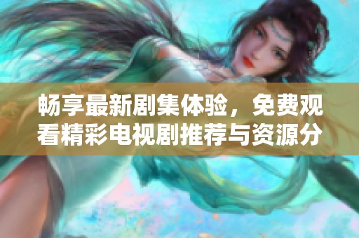 畅享最新剧集体验，免费观看精彩电视剧推荐与资源分享