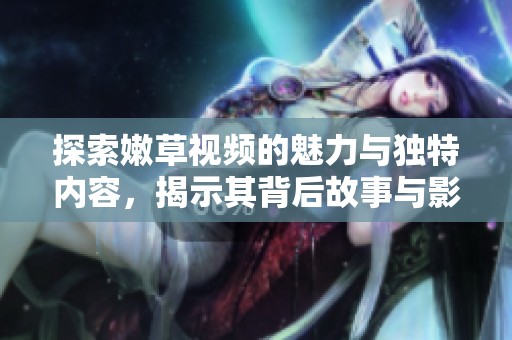 探索嫩草视频的魅力与独特内容，揭示其背后故事与影响