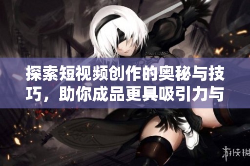 探索短视频创作的奥秘与技巧，助你成品更具吸引力与魅力