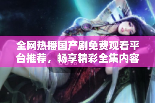 全网热播国产剧免费观看平台推荐，畅享精彩全集内容尽在其中