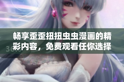 畅享歪歪扭扭虫虫漫画的精彩内容，免费观看任你选择