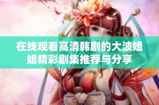 在线观看高清韩剧的大波姐姐精彩剧集推荐与分享