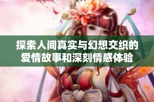 探索人间真实与幻想交织的爱情故事和深刻情感体验