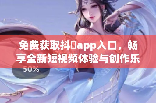 免费获取抖抈app入口，畅享全新短视频体验与创作乐趣