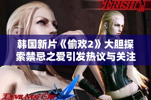韩国新片《偷欢2》大胆探索禁忌之爱引发热议与关注
