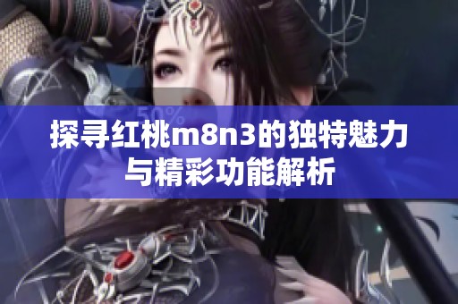 探寻红桃m8n3的独特魅力与精彩功能解析