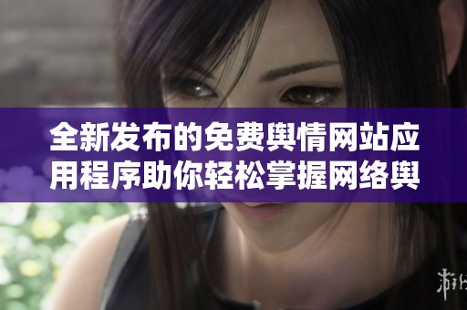 全新发布的免费舆情网站应用程序助你轻松掌握网络舆情动态