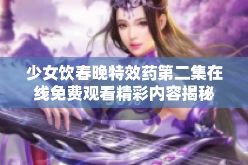 少女饮春晚特效药第二集在线免费观看精彩内容揭秘