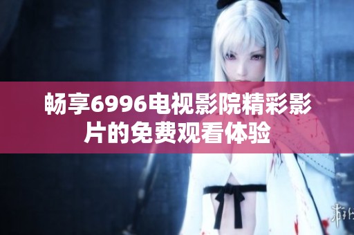 畅享6996电视影院精彩影片的免费观看体验
