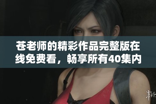 苍老师的精彩作品完整版在线免费看，畅享所有40集内容