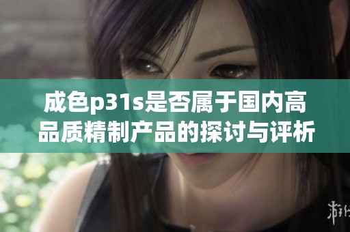 成色p31s是否属于国内高品质精制产品的探讨与评析