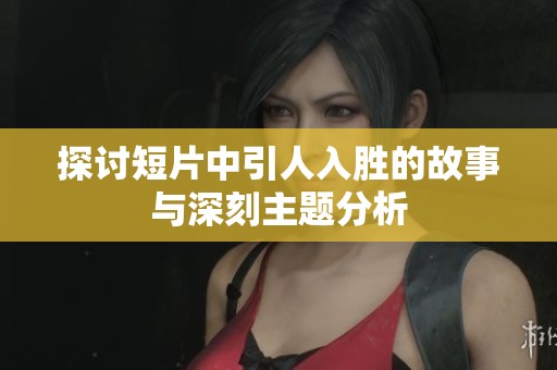 探讨短片中引人入胜的故事与深刻主题分析