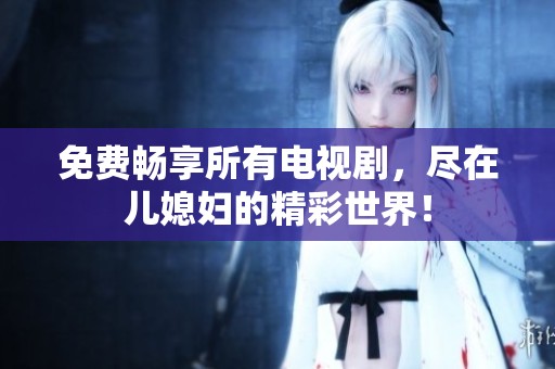 免费畅享所有电视剧，尽在儿媳妇的精彩世界！