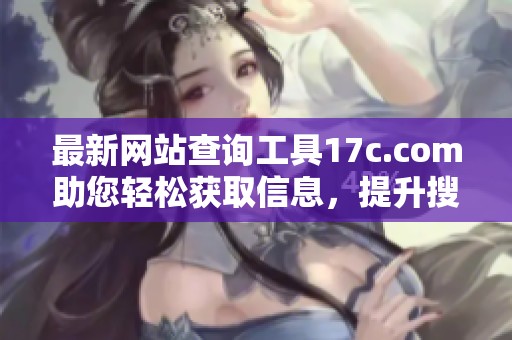 最新网站查询工具17c.com助您轻松获取信息，提升搜索效率