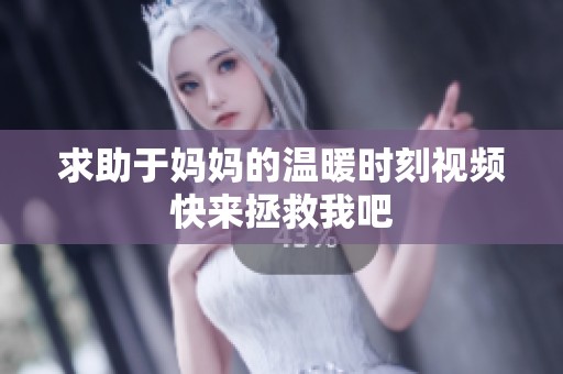 求助于妈妈的温暖时刻视频快来拯救我吧