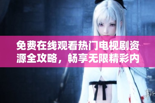免费在线观看热门电视剧资源全攻略，畅享无限精彩内容