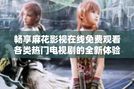 畅享麻花影视在线免费观看各类热门电视剧的全新体验