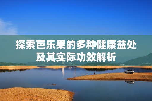 探索芭乐果的多种健康益处及其实际功效解析