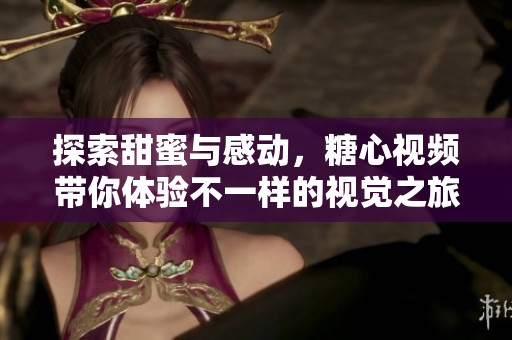 探索甜蜜与感动，糖心视频带你体验不一样的视觉之旅