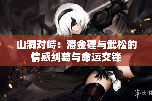 山洞对峙：潘金莲与武松的情感纠葛与命运交锋