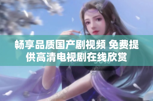 畅享品质国产剧视频 免费提供高清电视剧在线欣赏
