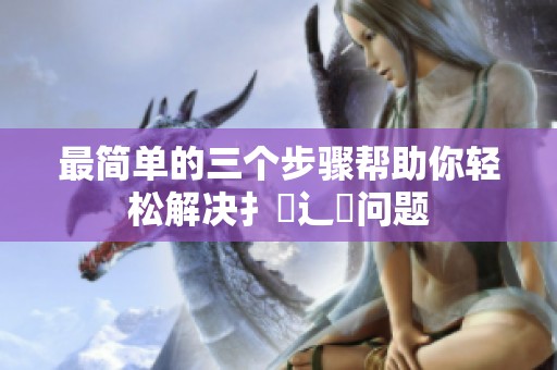 最简单的三个步骤帮助你轻松解决扌喿辶畐问题