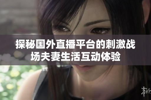探秘国外直播平台的刺激战场夫妻生活互动体验