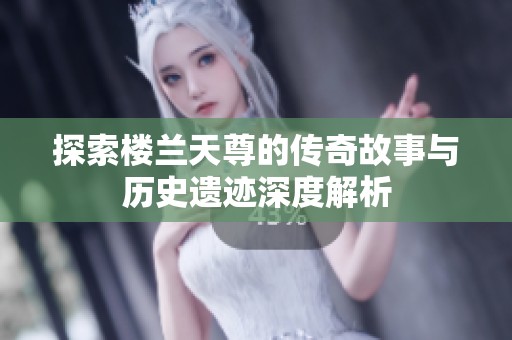 探索楼兰天尊的传奇故事与历史遗迹深度解析