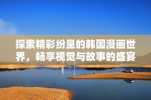 探索精彩纷呈的韩国漫画世界，畅享视觉与故事的盛宴