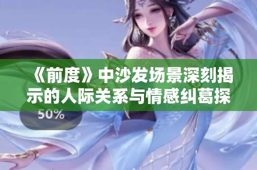 《前度》中沙发场景深刻揭示的人际关系与情感纠葛探讨