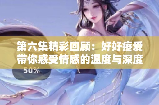 第六集精彩回顾：好好疼爱带你感受情感的温度与深度