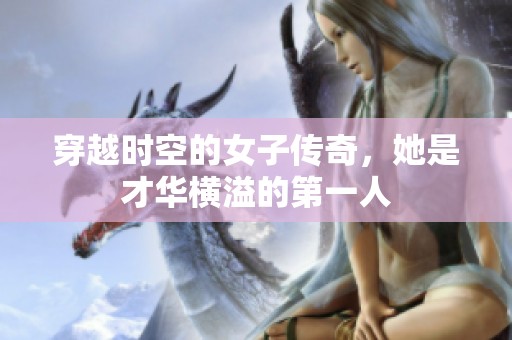 穿越时空的女子传奇，她是才华横溢的第一人