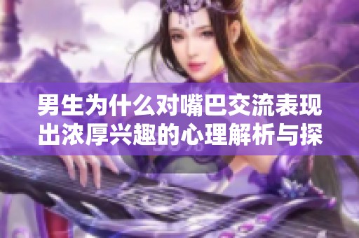 男生为什么对嘴巴交流表现出浓厚兴趣的心理解析与探讨