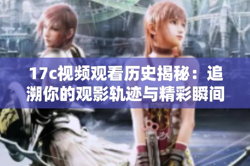17c视频观看历史揭秘：追溯你的观影轨迹与精彩瞬间分析